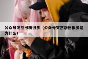 公众号突然涨粉很多（公众号突然涨粉很多是为什么）