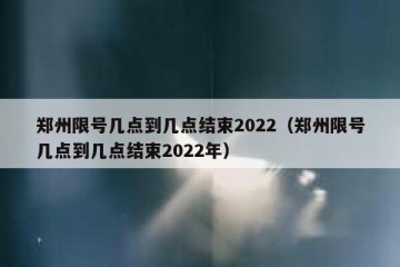 郑州限号几点到几点结束2022（郑州限号几点到几点结束2022年）