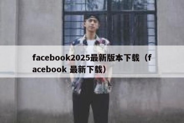 facebook2025最新版本下载（facebook 最新下载）
