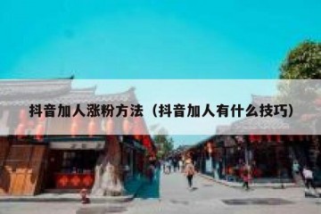 抖音加人涨粉方法（抖音加人有什么技巧）