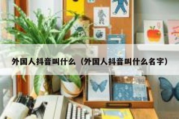 外国人抖音叫什么（外国人抖音叫什么名字）