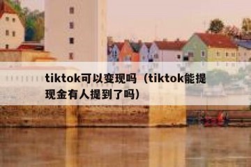 tiktok可以变现吗（tiktok能提现金有人提到了吗）