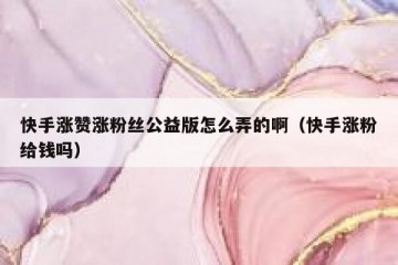 快手涨赞涨粉丝公益版怎么弄的啊（快手涨粉给钱吗）