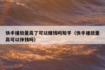 快手播放量高了可以赚钱吗知乎（快手播放量高可以挣钱吗）