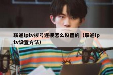 联通iptv拨号连接怎么设置的（联通iptv设置方法）