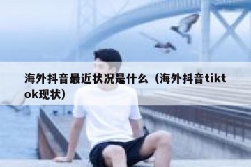 海外抖音最近状况是什么（海外抖音tiktok现状）