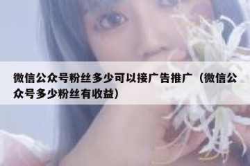 微信公众号粉丝多少可以接广告推广（微信公众号多少粉丝有收益）