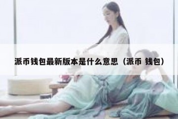 派币钱包最新版本是什么意思（派币 钱包）