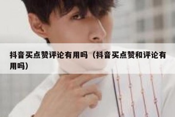 抖音买点赞评论有用吗（抖音买点赞和评论有用吗）