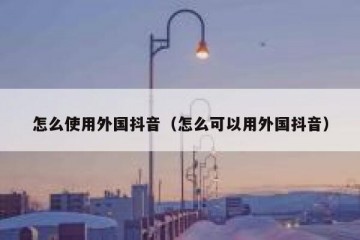 怎么使用外国抖音（怎么可以用外国抖音）