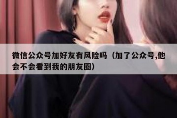微信公众号加好友有风险吗（加了公众号,他会不会看到我的朋友圈）