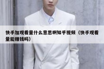 快手加观看量什么意思啊知乎视频（快手观看量能赚钱吗）
