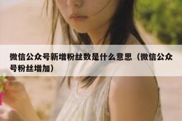 微信公众号新增粉丝数是什么意思（微信公众号粉丝增加）