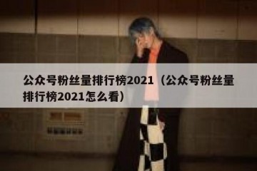 公众号粉丝量排行榜2021（公众号粉丝量排行榜2021怎么看）