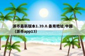 派币最新版本1.39.0.备用地址.中国（派币app13）