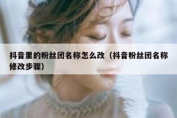 抖音里的粉丝团名称怎么改（抖音粉丝团名称修改步骤）