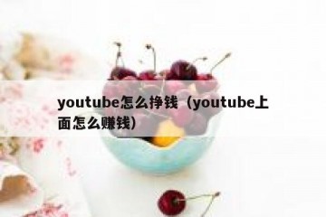 youtube怎么挣钱（youtube上面怎么赚钱）