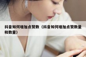抖音如何增加点赞数（抖音如何增加点赞数量和数量）