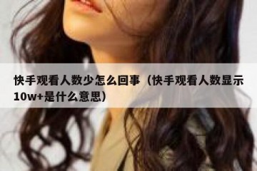 快手观看人数少怎么回事（快手观看人数显示10w+是什么意思）