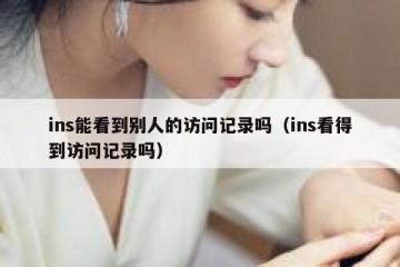 ins能看到别人的访问记录吗（ins看得到访问记录吗）