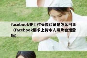 facebook要上传头像验证是怎么回事（facebook要求上传本人照片会泄露吗）