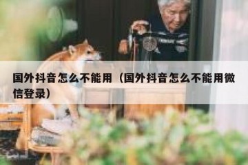 国外抖音怎么不能用（国外抖音怎么不能用微信登录）