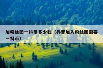 加粉丝团一抖币多少钱（抖音加入粉丝团需要一抖币）