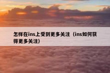 怎样在ins上受到更多关注（ins如何获得更多关注）