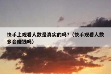 快手上观看人数是真实的吗?（快手观看人数多会赚钱吗）