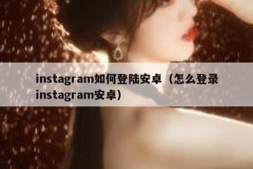 instagram如何登陆安卓（怎么登录instagram安卓）