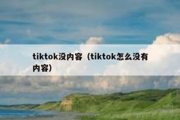 tiktok没内容（tiktok怎么没有内容）