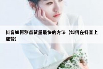 抖音如何涨点赞量最快的方法（如何在抖音上涨赞）