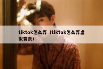 tiktok怎么弄（tiktok怎么弄虚拟背景）