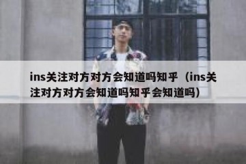 ins关注对方对方会知道吗知乎（ins关注对方对方会知道吗知乎会知道吗）