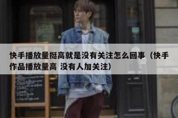 快手播放量挺高就是没有关注怎么回事（快手作品播放量高 没有人加关注）