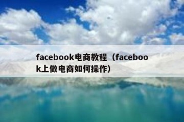 facebook电商教程（facebook上做电商如何操作）