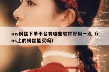 ins粉丝下单平台有哪些软件好用一点（ins上的粉丝能买吗）
