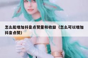 怎么能增加抖音点赞量和收益（怎么可以增加抖音点赞）