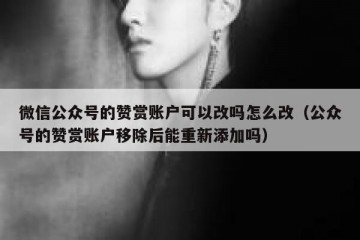 微信公众号的赞赏账户可以改吗怎么改（公众号的赞赏账户移除后能重新添加吗）