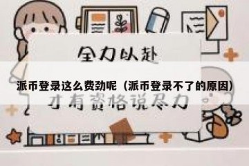 派币登录这么费劲呢（派币登录不了的原因）