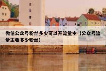 微信公众号粉丝多少可以开流量主（公众号流量主要多少粉丝）