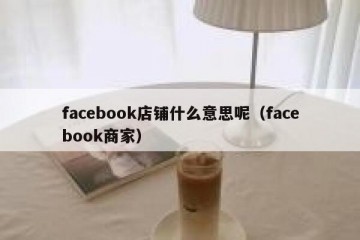 facebook店铺什么意思呢（facebook商家）