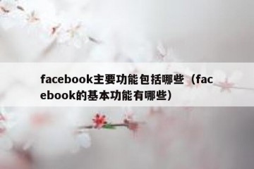 facebook主要功能包括哪些（facebook的基本功能有哪些）