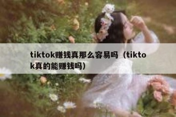 tiktok赚钱真那么容易吗（tiktok真的能赚钱吗）