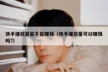 快手播放量能不能赚钱（快手播放量可以赚钱吗?）