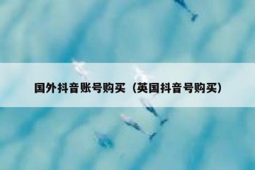 国外抖音账号购买（英国抖音号购买）