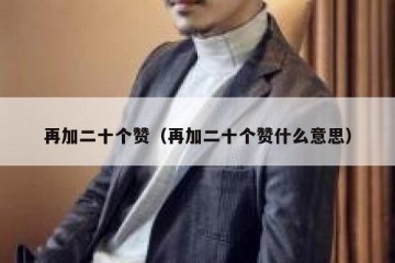 再加二十个赞（再加二十个赞什么意思）