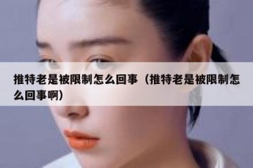 推特老是被限制怎么回事（推特老是被限制怎么回事啊）