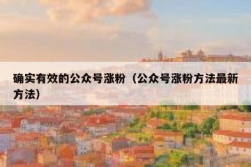 确实有效的公众号涨粉（公众号涨粉方法最新方法）