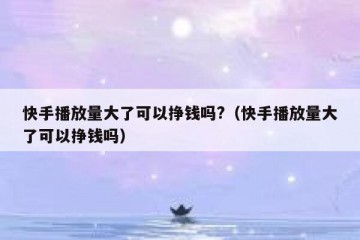 快手播放量大了可以挣钱吗?（快手播放量大了可以挣钱吗）